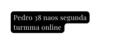 Pedro 38 naos segunda turmma online